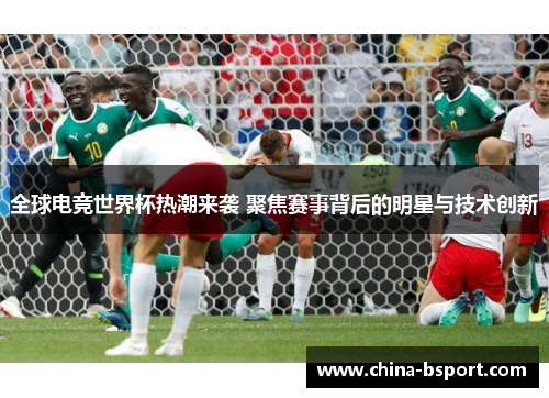 全球电竞世界杯热潮来袭 聚焦赛事背后的明星与技术创新