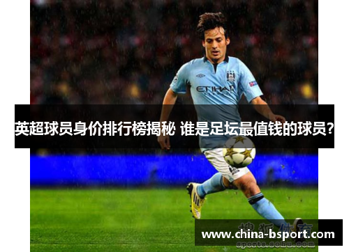 英超球员身价排行榜揭秘 谁是足坛最值钱的球员？