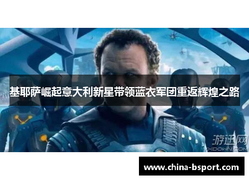 基耶萨崛起意大利新星带领蓝衣军团重返辉煌之路