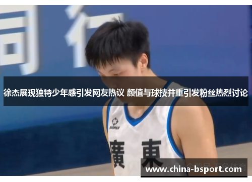 徐杰展现独特少年感引发网友热议 颜值与球技并重引发粉丝热烈讨论