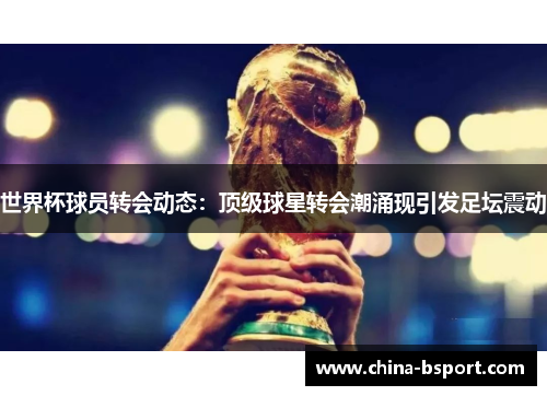 世界杯球员转会动态：顶级球星转会潮涌现引发足坛震动