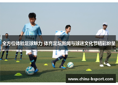 全方位体验足球魅力 体育足坛新闻与球迷文化节精彩纷呈