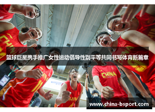 篮球巨星携手推广女性运动倡导性别平等共同书写体育新篇章