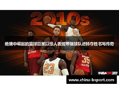 绝境中崛起的篮球巨星以惊人表现带领球队逆转夺胜书写传奇
