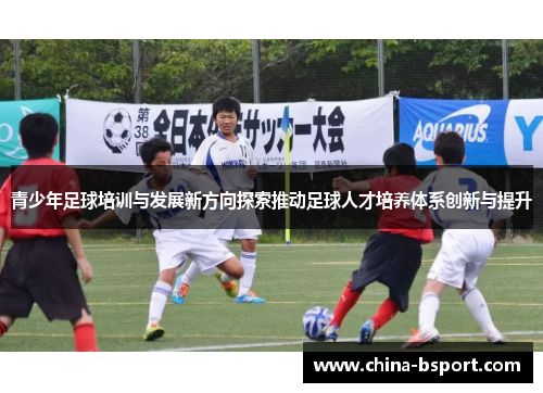 青少年足球培训与发展新方向探索推动足球人才培养体系创新与提升