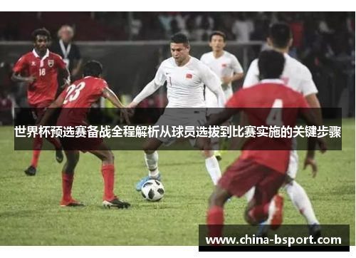 世界杯预选赛备战全程解析从球员选拔到比赛实施的关键步骤