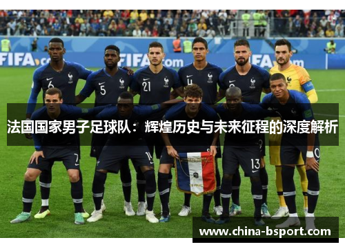 法国国家男子足球队：辉煌历史与未来征程的深度解析