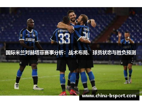 国际米兰对赫塔菲赛事分析：战术布局、球员状态与胜负预测