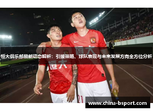 恒大俱乐部最新动态解析：引援策略、球队表现与未来发展方向全方位分析