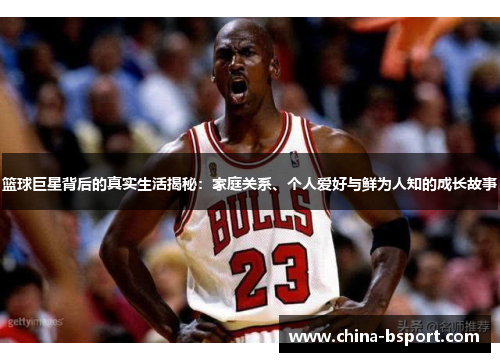 篮球巨星背后的真实生活揭秘：家庭关系、个人爱好与鲜为人知的成长故事