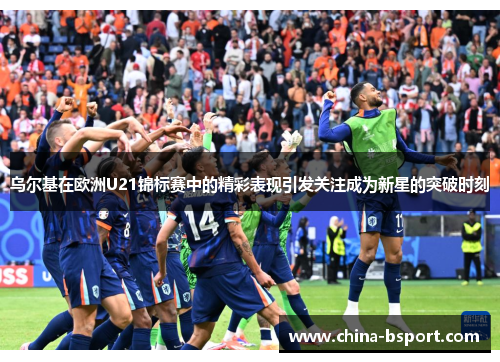 乌尔基在欧洲U21锦标赛中的精彩表现引发关注成为新星的突破时刻