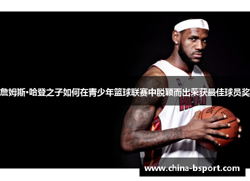 詹姆斯·哈登之子如何在青少年篮球联赛中脱颖而出荣获最佳球员奖