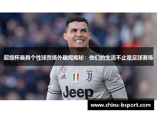 超级杯最具个性球员场外趣闻揭秘：他们的生活不止是足球赛场