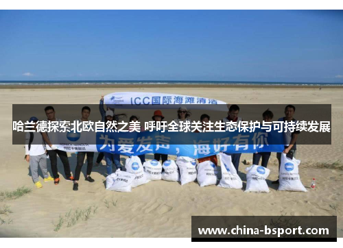 哈兰德探索北欧自然之美 呼吁全球关注生态保护与可持续发展