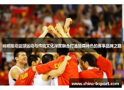 姚明推动篮球运动与传统文化深度融合打造独具特色的赛事品牌之路