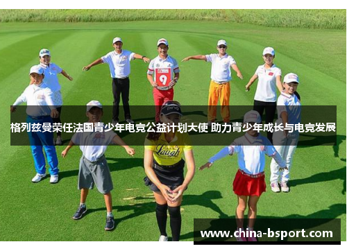 格列兹曼荣任法国青少年电竞公益计划大使 助力青少年成长与电竞发展