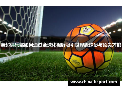 英超俱乐部如何通过全球化视野吸引世界级球员与顶尖才俊