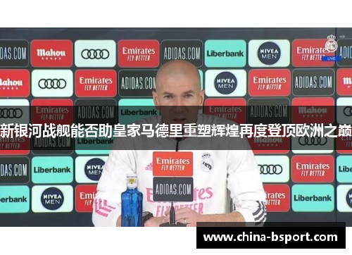 新银河战舰能否助皇家马德里重塑辉煌再度登顶欧洲之巅
