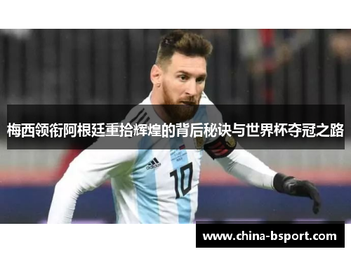 梅西领衔阿根廷重拾辉煌的背后秘诀与世界杯夺冠之路