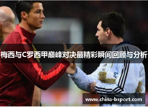 梅西与C罗西甲巅峰对决最精彩瞬间回顾与分析