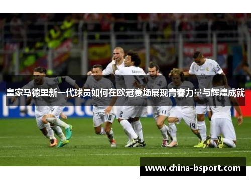 皇家马德里新一代球员如何在欧冠赛场展现青春力量与辉煌成就