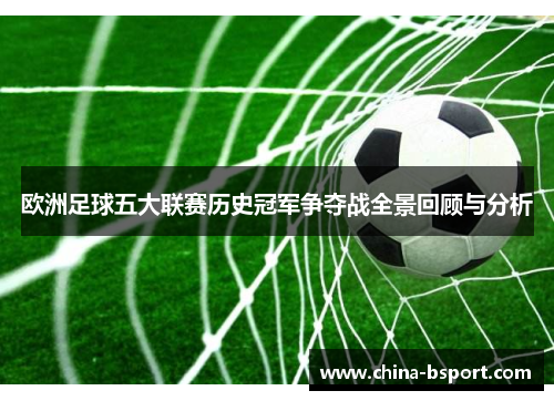 欧洲足球五大联赛历史冠军争夺战全景回顾与分析