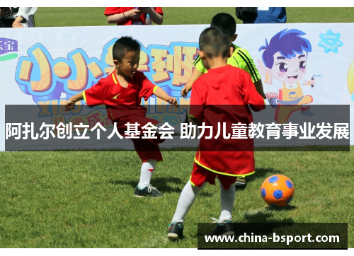 阿扎尔创立个人基金会 助力儿童教育事业发展