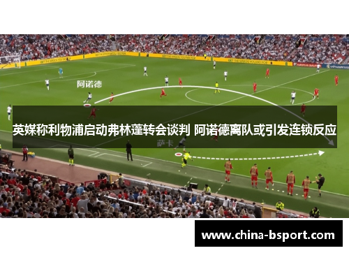 英媒称利物浦启动弗林蓬转会谈判 阿诺德离队或引发连锁反应
