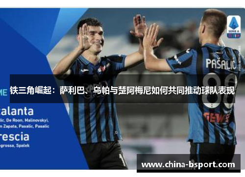 铁三角崛起：萨利巴、乌帕与楚阿梅尼如何共同推动球队表现