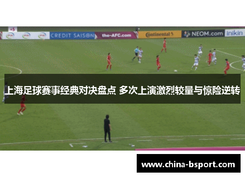 上海足球赛事经典对决盘点 多次上演激烈较量与惊险逆转