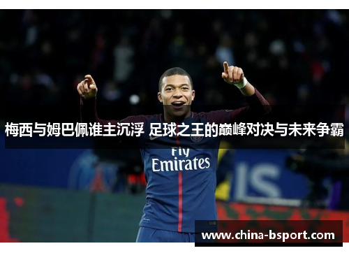 梅西与姆巴佩谁主沉浮 足球之王的巅峰对决与未来争霸