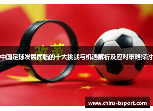 中国足球发展面临的十大挑战与机遇解析及应对策略探讨