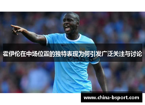 霍伊伦在中场位置的独特表现为何引发广泛关注与讨论