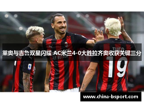莱奥与吉鲁双星闪耀 AC米兰4-0大胜拉齐奥收获关键三分