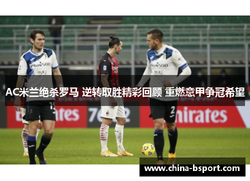AC米兰绝杀罗马 逆转取胜精彩回顾 重燃意甲争冠希望
