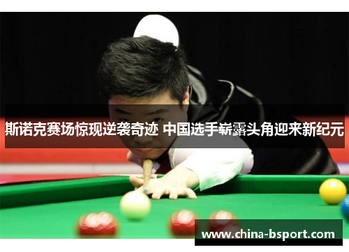 斯诺克赛场惊现逆袭奇迹 中国选手崭露头角迎来新纪元