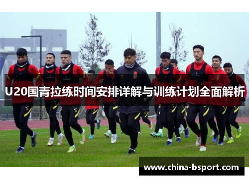 U20国青拉练时间安排详解与训练计划全面解析