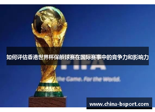 如何评估香港世界杯保龄球赛在国际赛事中的竞争力和影响力