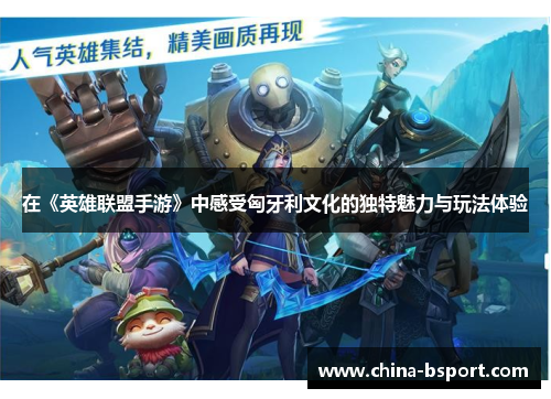 在《英雄联盟手游》中感受匈牙利文化的独特魅力与玩法体验