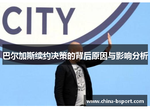 巴尔加斯续约决策的背后原因与影响分析
