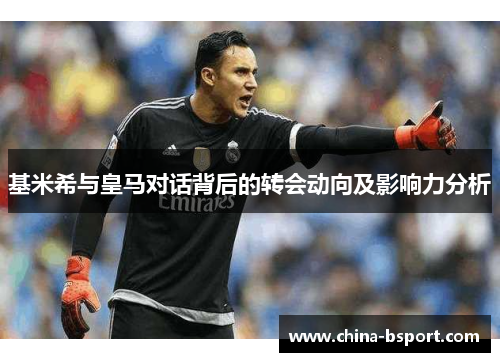 基米希与皇马对话背后的转会动向及影响力分析