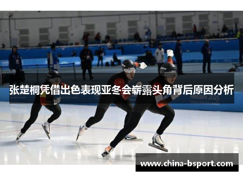 张楚桐凭借出色表现亚冬会崭露头角背后原因分析