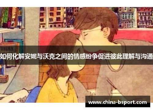 如何化解安妮与沃克之间的情感纷争促进彼此理解与沟通
