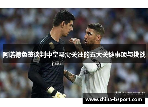 阿诺德免签谈判中皇马需关注的五大关键事项与挑战