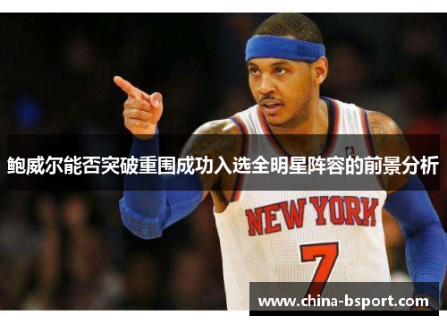 鲍威尔能否突破重围成功入选全明星阵容的前景分析