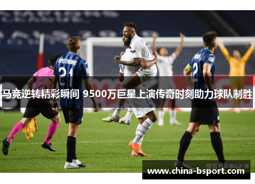 马竞逆转精彩瞬间 9500万巨星上演传奇时刻助力球队制胜