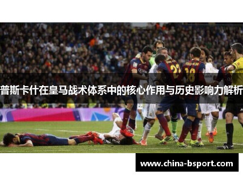 普斯卡什在皇马战术体系中的核心作用与历史影响力解析