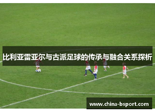 比利亚雷亚尔与古派足球的传承与融合关系探析