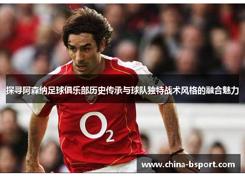 探寻阿森纳足球俱乐部历史传承与球队独特战术风格的融合魅力
