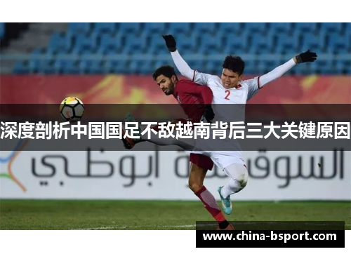 深度剖析中国国足不敌越南背后三大关键原因